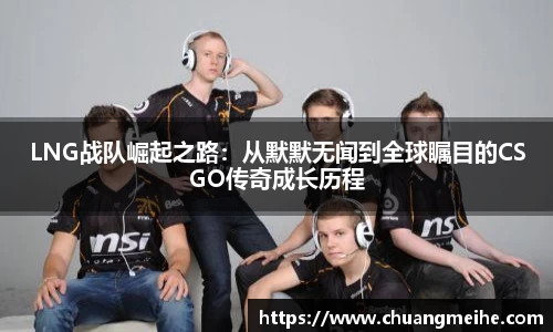 LNG战队崛起之路：从默默无闻到全球瞩目的CSGO传奇成长历程