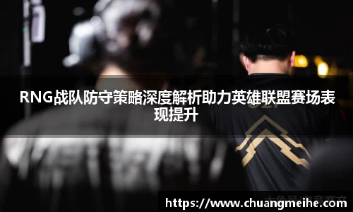 RNG战队防守策略深度解析助力英雄联盟赛场表现提升