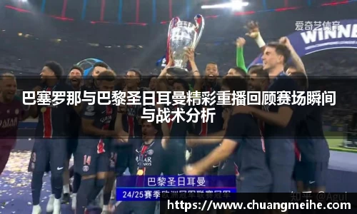 巴塞罗那与巴黎圣日耳曼精彩重播回顾赛场瞬间与战术分析