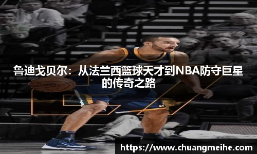 鲁迪戈贝尔：从法兰西篮球天才到NBA防守巨星的传奇之路