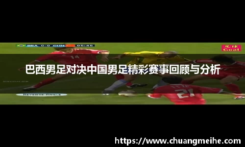 巴西男足对决中国男足精彩赛事回顾与分析