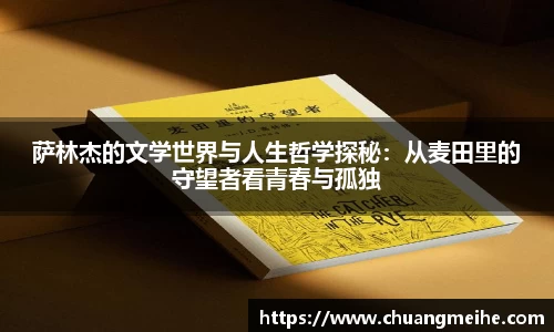 萨林杰的文学世界与人生哲学探秘：从麦田里的守望者看青春与孤独